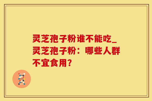 灵芝孢子粉谁不能吃_灵芝孢子粉：哪些人群不宜食用？