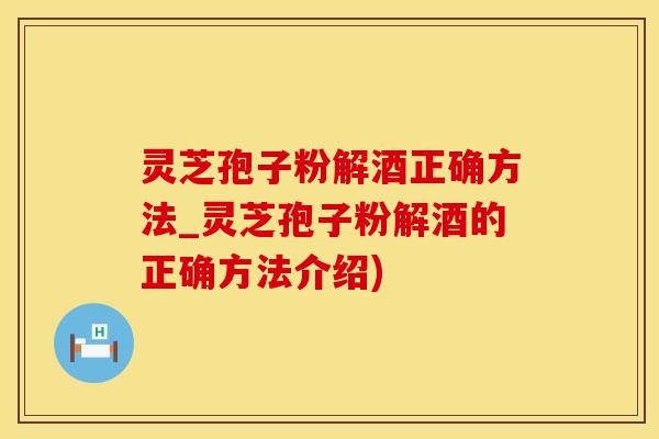 灵芝孢子粉解酒正确方法_灵芝孢子粉解酒的正确方法介绍)