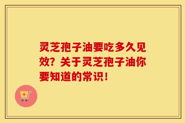 灵芝孢子油要吃多久见效？关于灵芝孢子油你要知道的常识！