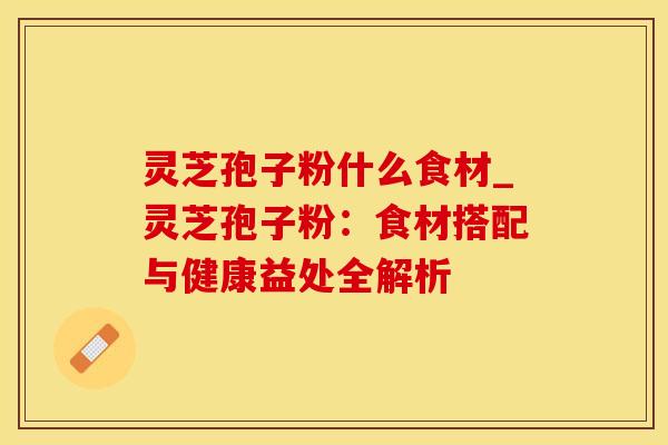 灵芝孢子粉什么食材_灵芝孢子粉：食材搭配与健康益处全解析
