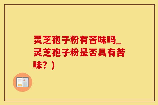 灵芝孢子粉有苦味吗_灵芝孢子粉是否具有苦味？)