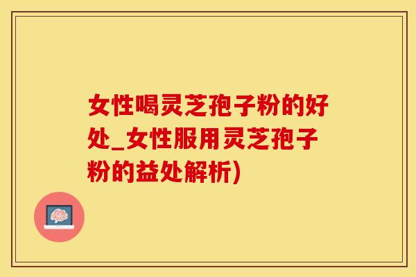 女性喝灵芝孢子粉的好处_女性服用灵芝孢子粉的益处解析)