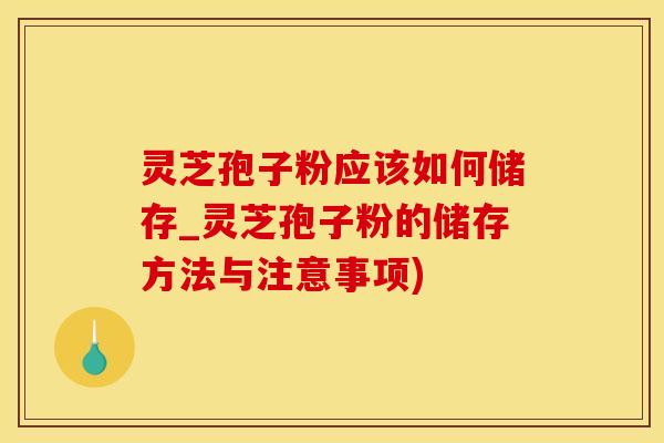 灵芝孢子粉应该如何储存_灵芝孢子粉的储存方法与注意事项)