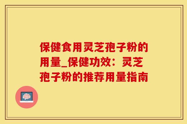 保健食用灵芝孢子粉的用量_保健功效：灵芝孢子粉的推荐用量指南
