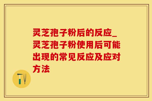 灵芝孢子粉后的反应_灵芝孢子粉使用后可能出现的常见反应及应对方法
