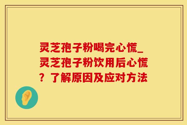 灵芝孢子粉喝完心慌_灵芝孢子粉饮用后心慌？了解原因及应对方法