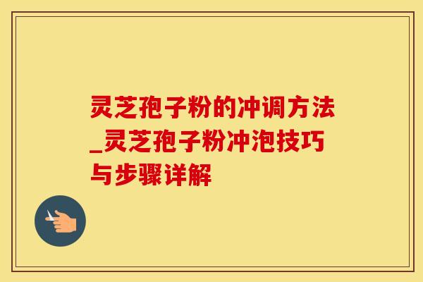 灵芝孢子粉的冲调方法_灵芝孢子粉冲泡技巧与步骤详解