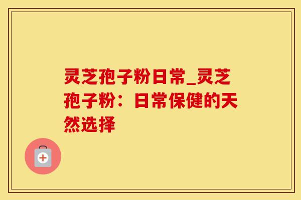 灵芝孢子粉日常_灵芝孢子粉：日常保健的天然选择