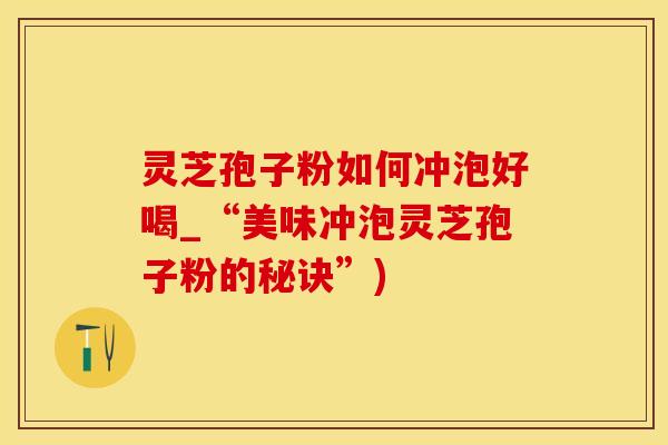 灵芝孢子粉如何冲泡好喝_“美味冲泡灵芝孢子粉的秘诀”)