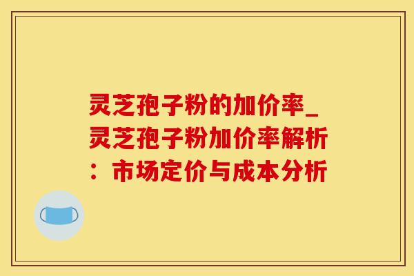 灵芝孢子粉的加价率_灵芝孢子粉加价率解析：市场定价与成本分析
