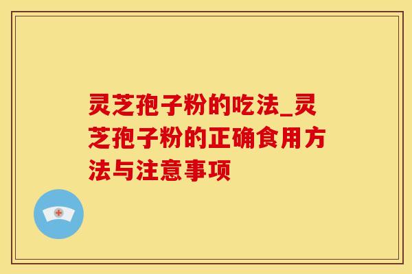 灵芝孢子粉的吃法_灵芝孢子粉的正确食用方法与注意事项