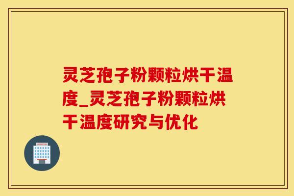 灵芝孢子粉颗粒烘干温度_灵芝孢子粉颗粒烘干温度研究与优化