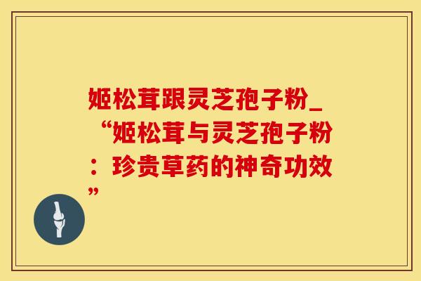 姬松茸跟灵芝孢子粉_“姬松茸与灵芝孢子粉：珍贵草药的神奇功效”