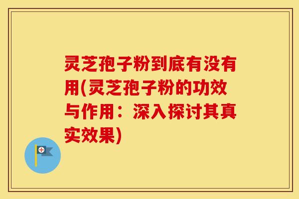 灵芝孢子粉到底有没有用(灵芝孢子粉的功效与作用：深入探讨其真实效果)
