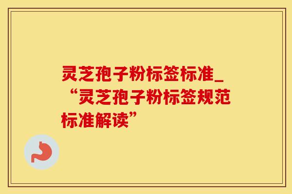 灵芝孢子粉标签标准_“灵芝孢子粉标签规范标准解读”