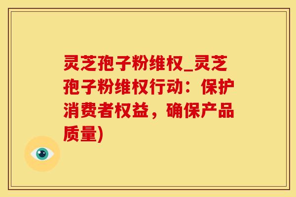 灵芝孢子粉维权_灵芝孢子粉维权行动：保护消费者权益，确保产品质量)
