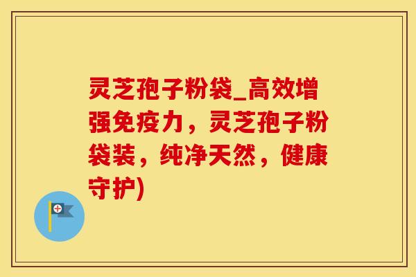 灵芝孢子粉袋_高效增强免疫力，灵芝孢子粉袋装，纯净天然，健康守护)