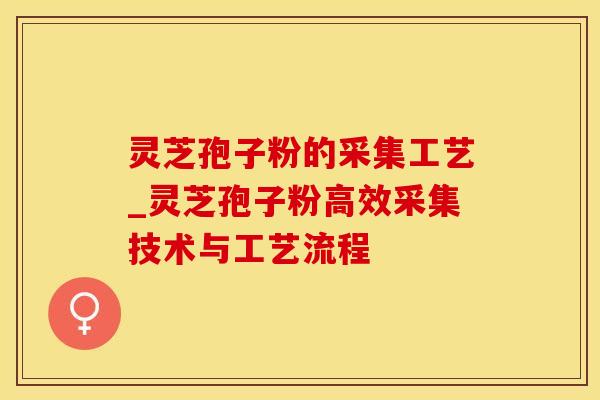 灵芝孢子粉的采集工艺_灵芝孢子粉高效采集技术与工艺流程