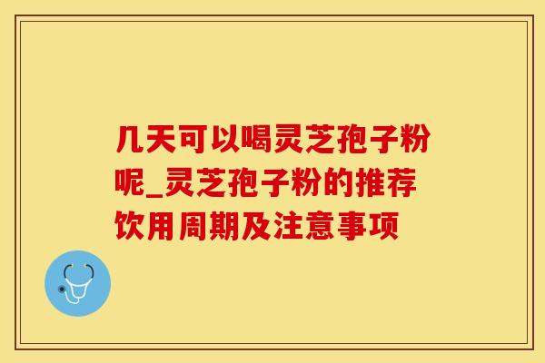 几天可以喝灵芝孢子粉呢_灵芝孢子粉的推荐饮用周期及注意事项