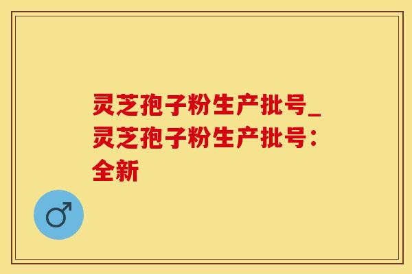 灵芝孢子粉生产批号_灵芝孢子粉生产批号：全新