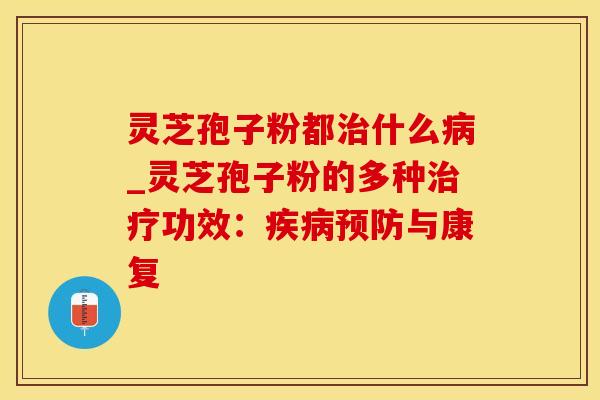 灵芝孢子粉都治什么病_灵芝孢子粉的多种治疗功效：疾病预防与康复