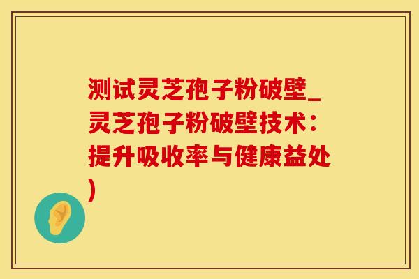 测试灵芝孢子粉破壁_灵芝孢子粉破壁技术：提升吸收率与健康益处)