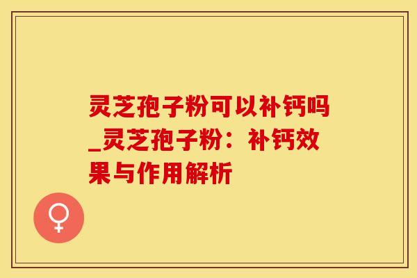 灵芝孢子粉可以补钙吗_灵芝孢子粉：补钙效果与作用解析