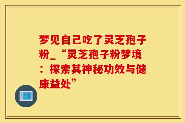 梦见自己吃了灵芝孢子粉_“灵芝孢子粉梦境：探索其神秘功效与健康益处”