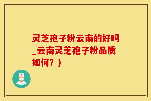 灵芝孢子粉云南的好吗_云南灵芝孢子粉品质如何？)