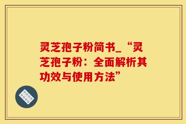 灵芝孢子粉简书_“灵芝孢子粉：全面解析其功效与使用方法”