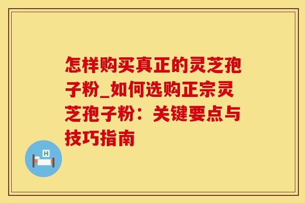 怎样购买真正的灵芝孢子粉_如何选购正宗灵芝孢子粉：关键要点与技巧指南