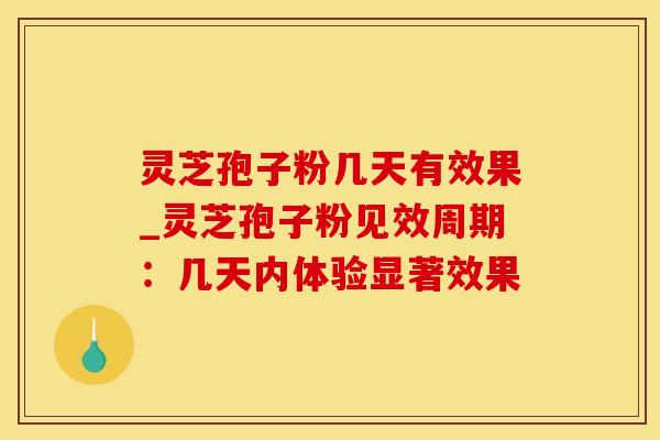 灵芝孢子粉几天有效果_灵芝孢子粉见效周期：几天内体验显著效果