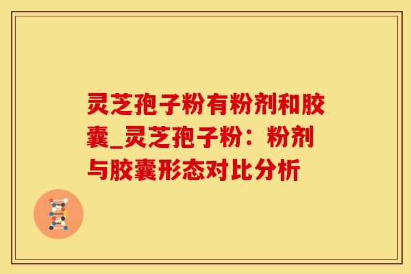 灵芝孢子粉有粉剂和胶囊_灵芝孢子粉：粉剂与胶囊形态对比分析