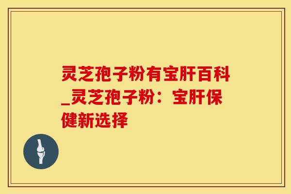 灵芝孢子粉有宝肝百科_灵芝孢子粉：宝肝保健新选择