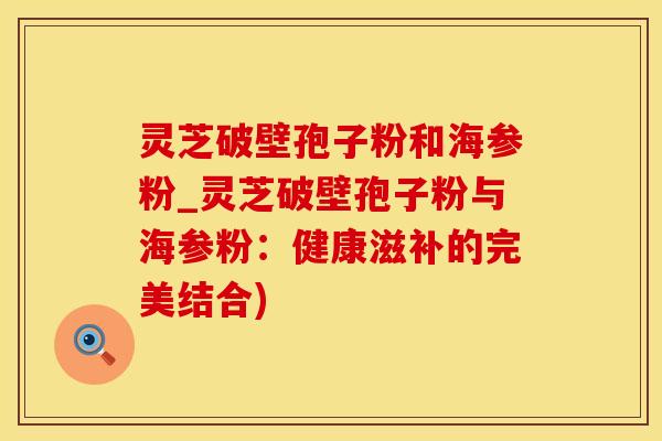 灵芝破壁孢子粉和海参粉_灵芝破壁孢子粉与海参粉：健康滋补的完美结合)