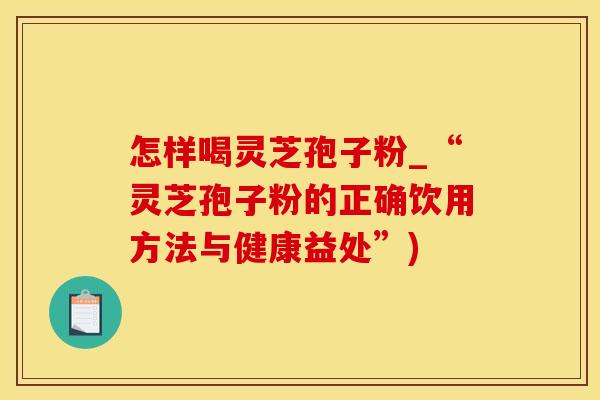 怎样喝灵芝孢子粉_“灵芝孢子粉的正确饮用方法与健康益处”)
