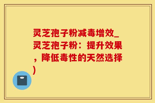 灵芝孢子粉减毒增效_灵芝孢子粉：提升效果，降低毒性的天然选择)