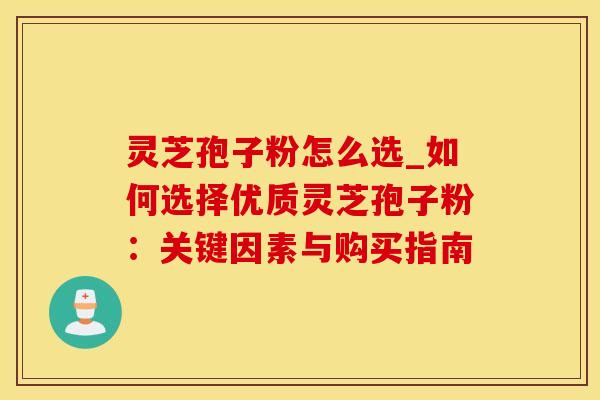 灵芝孢子粉怎么选_如何选择优质灵芝孢子粉：关键因素与购买指南