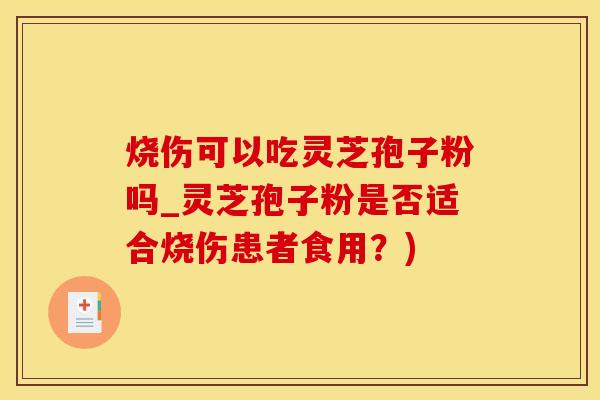 烧伤可以吃灵芝孢子粉吗_灵芝孢子粉是否适合烧伤患者食用？)
