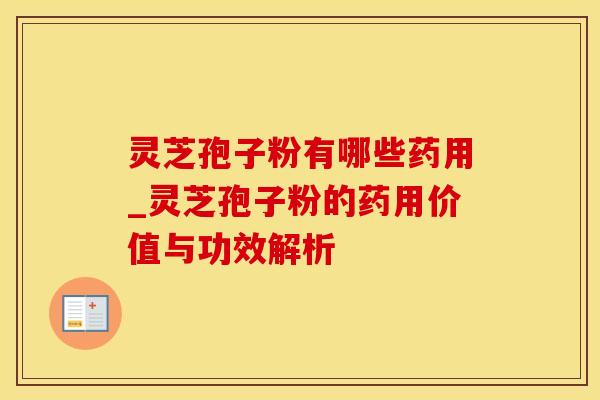 灵芝孢子粉有哪些药用_灵芝孢子粉的药用价值与功效解析