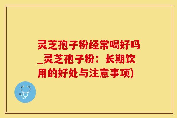 灵芝孢子粉经常喝好吗_灵芝孢子粉：长期饮用的好处与注意事项)