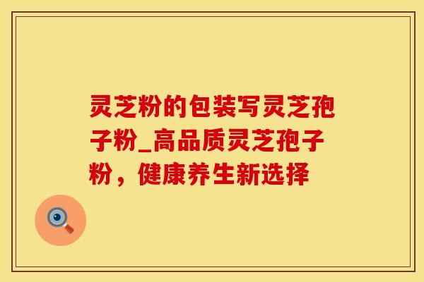 灵芝粉的包装写灵芝孢子粉_高品质灵芝孢子粉，健康养生新选择