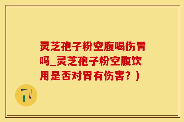 灵芝孢子粉空腹喝伤胃吗_灵芝孢子粉空腹饮用是否对胃有伤害？)