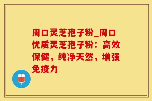 周口灵芝孢子粉_周口优质灵芝孢子粉：高效保健，纯净天然，增强免疫力