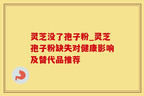 灵芝没了孢子粉_灵芝孢子粉缺失对健康影响及替代品推荐