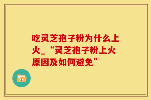 吃灵芝孢子粉为什么上火_“灵芝孢子粉上火原因及如何避免”
