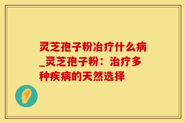 灵芝孢子粉冶疗什么病_灵芝孢子粉：治疗多种疾病的天然选择