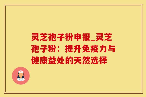 灵芝孢子粉申报_灵芝孢子粉:提升免疫力与健康益处的天然选择