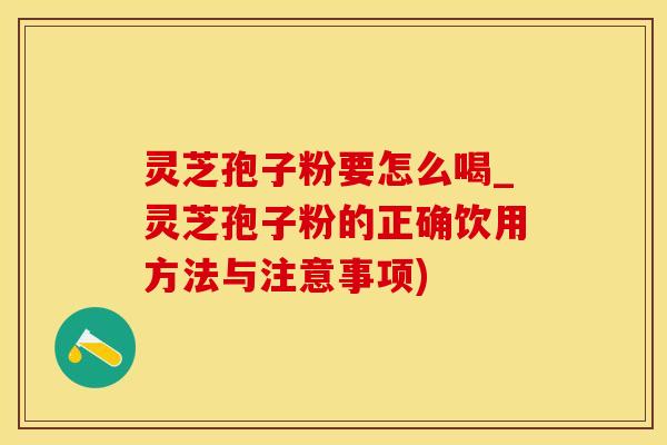 灵芝孢子粉要怎么喝_灵芝孢子粉的正确饮用方法与注意事项)