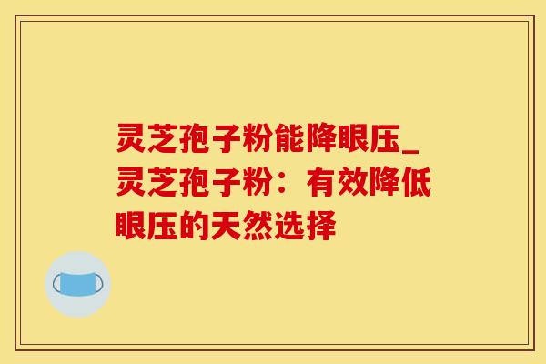 灵芝孢子粉能降眼压_灵芝孢子粉：有效降低眼压的天然选择